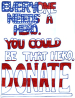 Organ Donor Poster Winner for 6th Grade thru 8th Grade 2002. Poster title is Everyone Needs a Hero. You Could be That Hero. DONATE